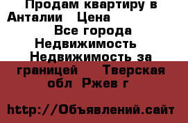 Продам квартиру в Анталии › Цена ­ 8 800 000 - Все города Недвижимость » Недвижимость за границей   . Тверская обл.,Ржев г.